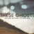 THESE GHOSTS